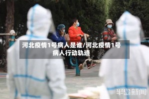 河北疫情1号病人是谁/河北疫情1号病人行动轨迹