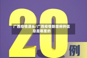 广西疫情源头/广西疫情新增病例信息是哪里的