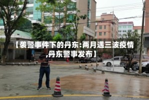 【袭警事件下的丹东:两月遇三波疫情,丹东警事发布】