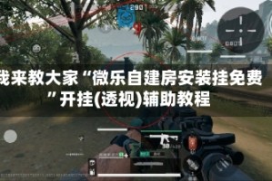 我来教大家“微乐自建房安装挂免费”开挂(透视)辅助教程