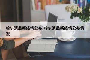 哈尔滨最新疫情公布/哈尔滨最新疫情公布情况