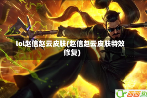 lol赵信赵云皮肤(赵信赵云皮肤特效修复)