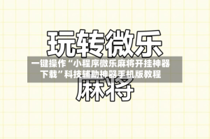 一键操作“小程序微乐麻将开挂神器下载”科技辅助神器手机版教程