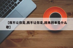 【我不让你走,我不让你走,回来回来是什么歌】