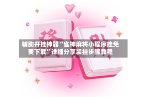 辅助开挂神器“雀神麻将小程序挂免费下载”详细分享装挂步骤教程