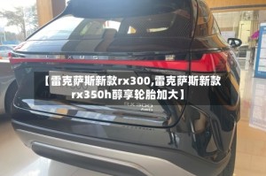 【雷克萨斯新款rx300,雷克萨斯新款rx350h醇享轮胎加大】