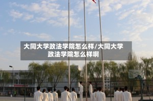 大同大学政法学院怎么样/大同大学政法学院怎么样啊