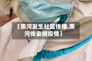 【黑河发生社区传播,黑河传染病疫情】