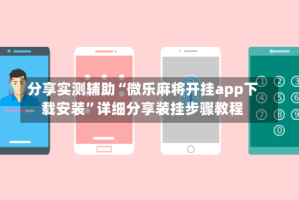 分享实测辅助“微乐麻将开挂app下载安装”详细分享装挂步骤教程