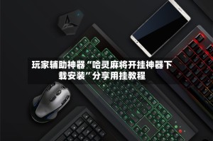 玩家辅助神器“哈灵麻将开挂神器下载安装”分享用挂教程