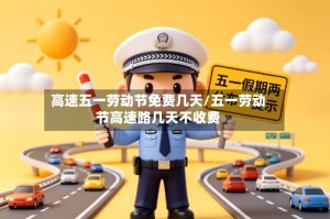 高速五一劳动节免费几天/五一劳动节高速路几天不收费