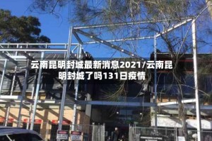 云南昆明封城最新消息2021/云南昆明封城了吗131日疫情