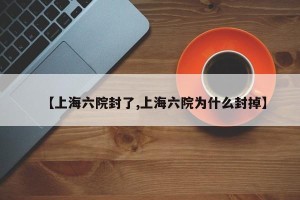 【上海六院封了,上海六院为什么封掉】