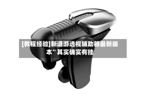 [教程经验]新道游透视辅助器最新版本”其实确实有挂