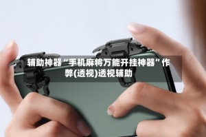 辅助神器“手机麻将万能开挂神器”作弊(透视)透视辅助