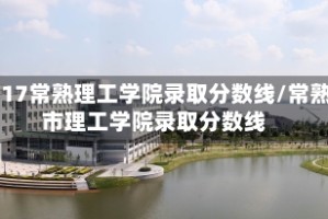 2017常熟理工学院录取分数线/常熟市理工学院录取分数线