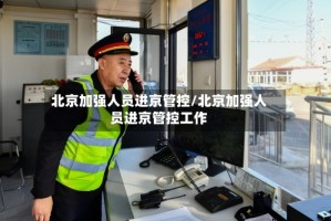 北京加强人员进京管控/北京加强人员进京管控工作