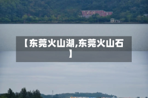 【东莞火山湖,东莞火山石】