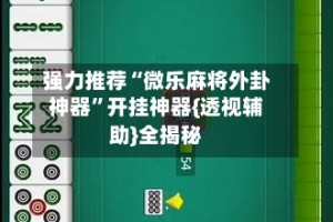 强力推荐“微乐麻将外卦神器”开挂神器{透视辅助}全揭秘