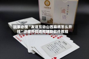玩家必搜“友谊互动山西麻将怎么开挂”详细外挂透视辅助软件教程