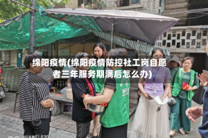 绵阳疫情(绵阳疫情防控社工岗自愿者三年服务期满后怎么办)