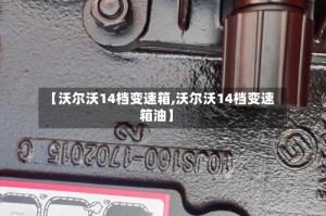 【沃尔沃14档变速箱,沃尔沃14档变速箱油】