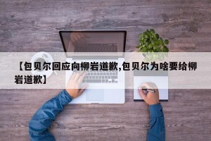 【包贝尔回应向柳岩道歉,包贝尔为啥要给柳岩道歉】