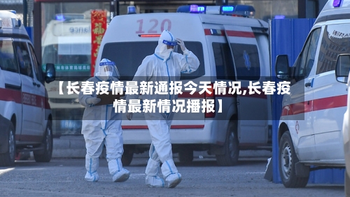 【长春疫情最新通报今天情况,长春疫情最新情况播报】-第1张图片