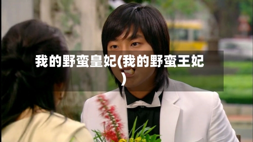 我的野蛮皇妃(我的野蛮王妃)-第3张图片