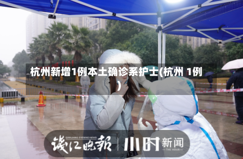 杭州新增1例本土确诊系护士(杭州 1例)-第2张图片