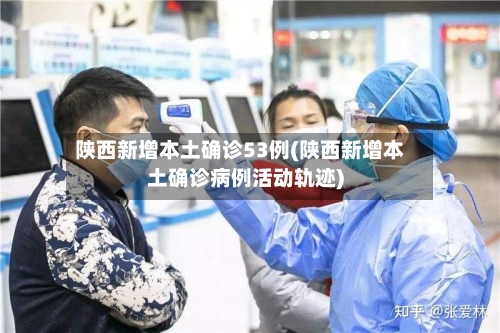 陕西新增本土确诊53例(陕西新增本土确诊病例活动轨迹)-第3张图片