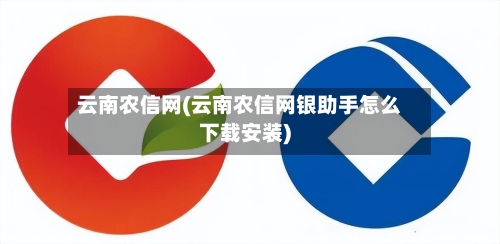 云南农信网(云南农信网银助手怎么下载安装)-第2张图片