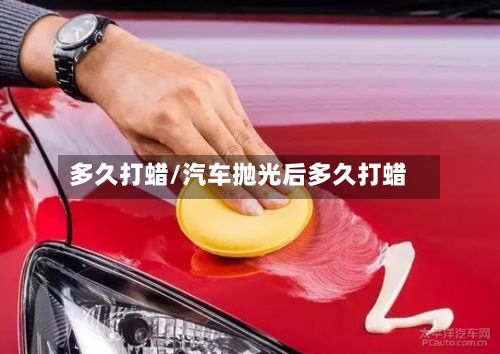 多久打蜡/汽车抛光后多久打蜡-第1张图片