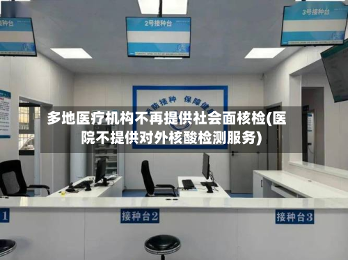 多地医疗机构不再提供社会面核检(医院不提供对外核酸检测服务)-第3张图片