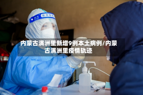 内蒙古满洲里新增9例本土病例/内蒙古满洲里疫情轨迹-第1张图片