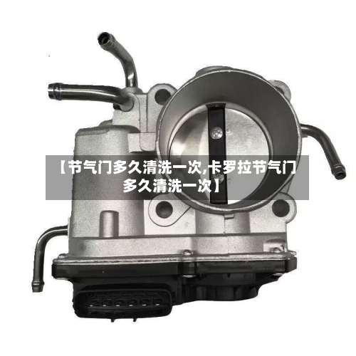 【节气门多久清洗一次,卡罗拉节气门多久清洗一次】-第1张图片