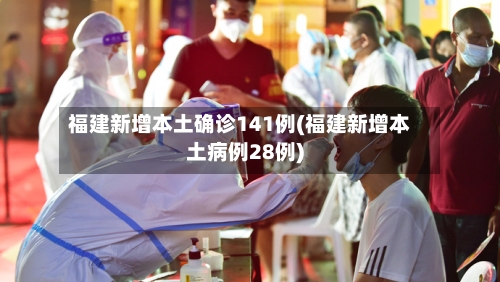 福建新增本土确诊141例(福建新增本土病例28例)-第1张图片
