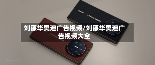 刘德华奥迪广告视频/刘德华奥迪广告视频大全-第3张图片