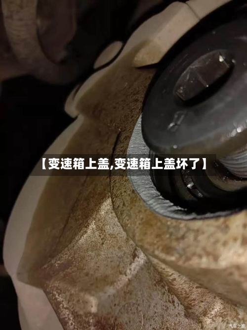 【变速箱上盖,变速箱上盖坏了】-第2张图片