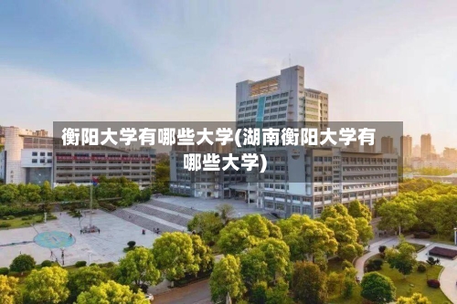 衡阳大学有哪些大学(湖南衡阳大学有哪些大学)-第2张图片