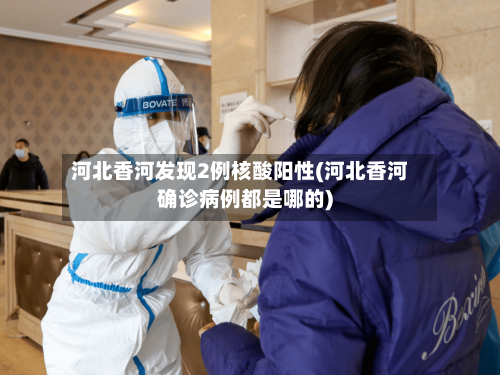 河北香河发现2例核酸阳性(河北香河确诊病例都是哪的)-第1张图片