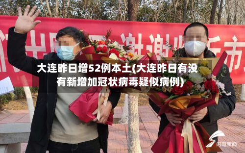 大连昨日增52例本土(大连昨日有没有新增加冠状病毒疑似病例)-第1张图片
