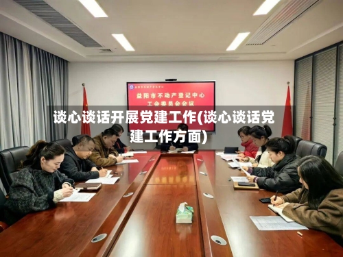 谈心谈话开展党建工作(谈心谈话党建工作方面)-第2张图片