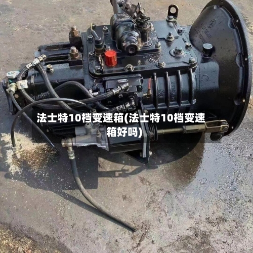 法士特10档变速箱(法士特10档变速箱好吗)-第3张图片