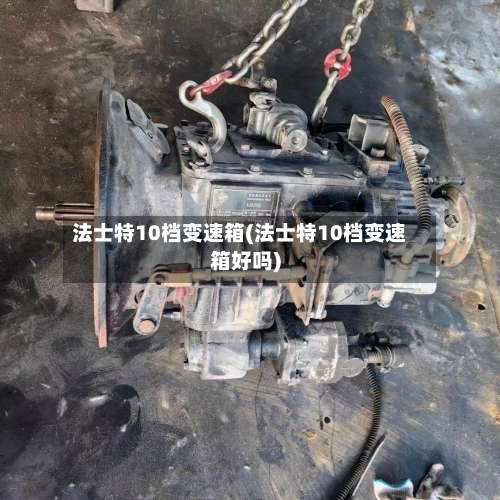 法士特10档变速箱(法士特10档变速箱好吗)-第1张图片