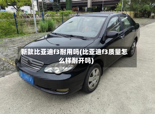新款比亚迪f3耐用吗(比亚迪f3质量怎么样耐开吗)-第3张图片
