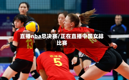 直播nba总决赛/正在直播中国女排比赛-第2张图片