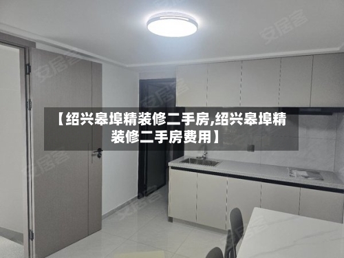 【绍兴皋埠精装修二手房,绍兴皋埠精装修二手房费用】-第3张图片