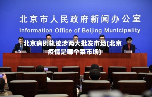 北京病例轨迹涉两大批发市场(北京疫情是哪个菜市场)-第2张图片