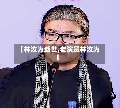 【林汝为逝世,老演员林汝为】-第2张图片